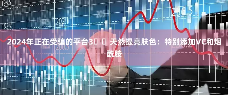 2024年正在受骗的平台3️⃣天然提亮肤色：特别添加VC和烟酰胺