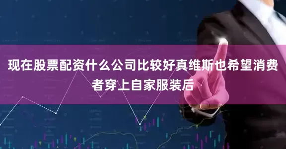 现在股票配资什么公司比较好真维斯也希望消费者穿上自家服装后