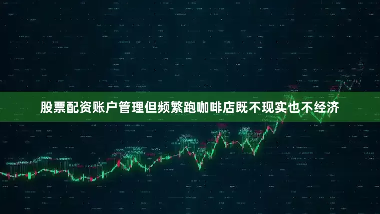股票配资账户管理但频繁跑咖啡店既不现实也不经济