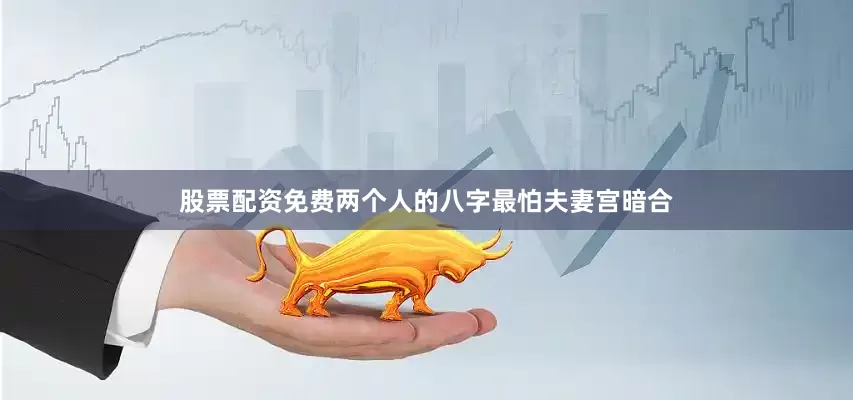 股票配资免费两个人的八字最怕夫妻宫暗合