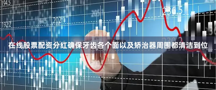 在线股票配资分红确保牙齿各个面以及矫治器周围都清洁到位