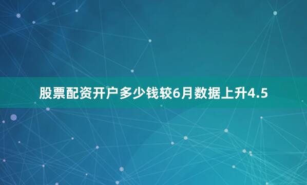 股票配资开户多少钱较6月数据上升4.5