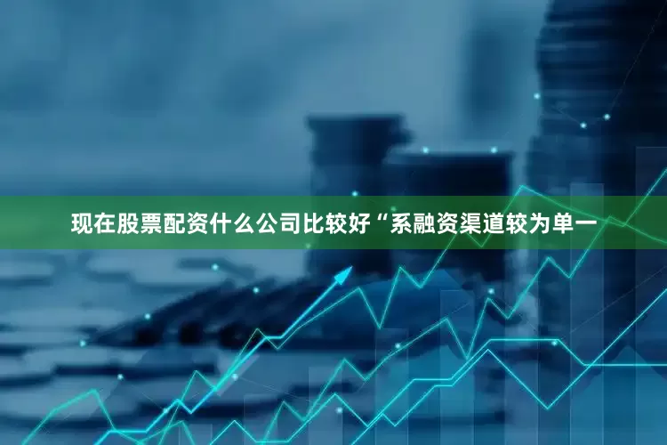 现在股票配资什么公司比较好“系融资渠道较为单一