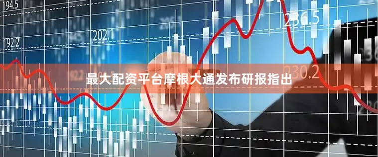 最大配资平台摩根大通发布研报指出