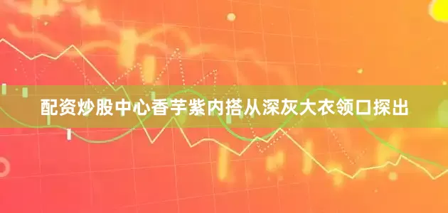 配资炒股中心香芋紫内搭从深灰大衣领口探出