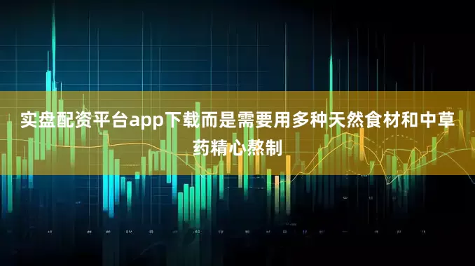 实盘配资平台app下载而是需要用多种天然食材和中草药精心熬制