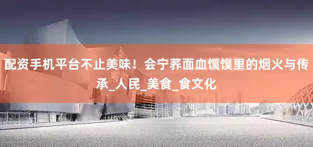 配资手机平台不止美味！会宁荞面血馍馍里的烟火与传承_人民_美食_食文化
