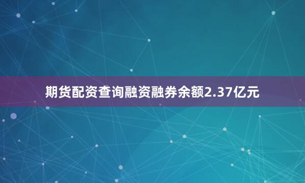 期货配资查询融资融券余额2.37亿元