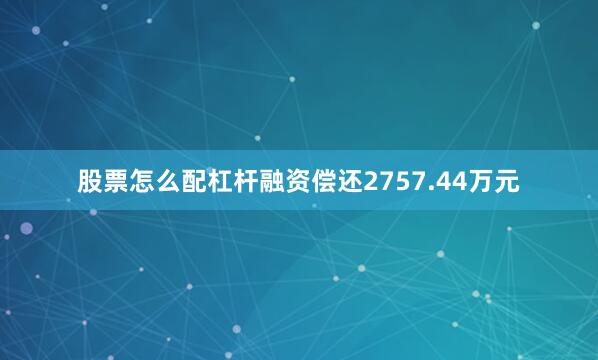 股票怎么配杠杆融资偿还2757.44万元