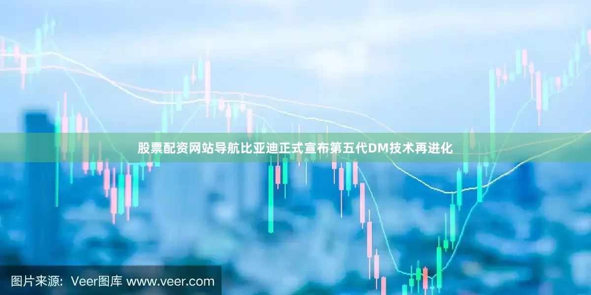 股票配资网站导航比亚迪正式宣布第五代DM技术再进化