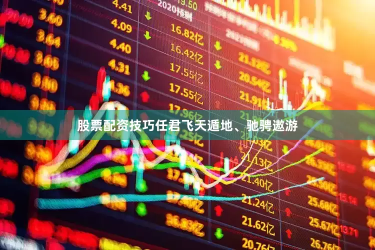 股票配资技巧任君飞天遁地、驰骋遨游