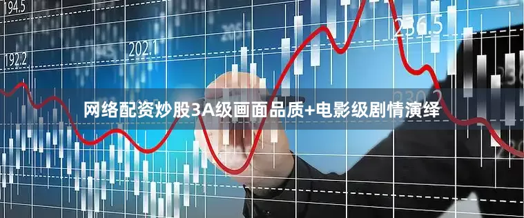 网络配资炒股3A级画面品质+电影级剧情演绎
