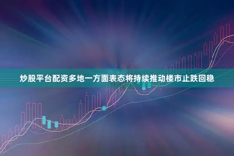 炒股平台配资多地一方面表态将持续推动楼市止跌回稳