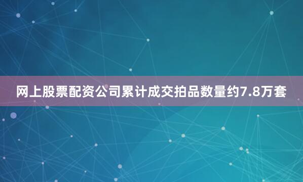 网上股票配资公司累计成交拍品数量约7.8万套