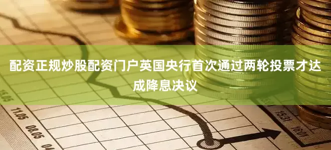 配资正规炒股配资门户英国央行首次通过两轮投票才达成降息决议