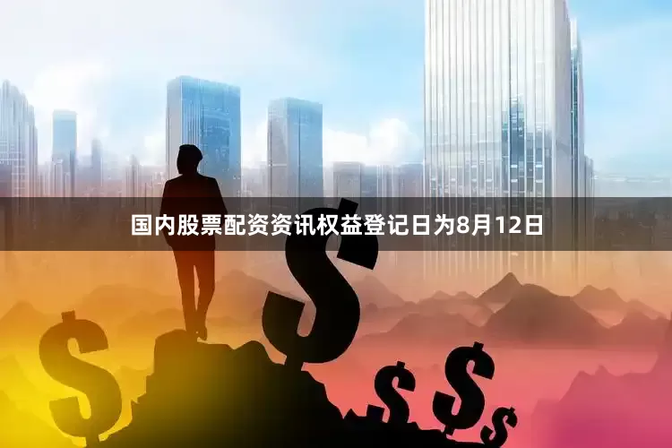 国内股票配资资讯权益登记日为8月12日