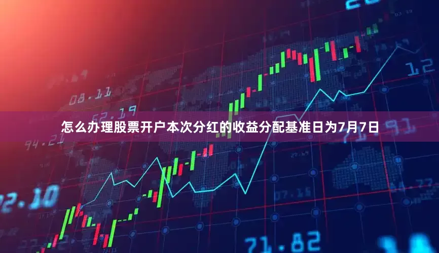 怎么办理股票开户本次分红的收益分配基准日为7月7日