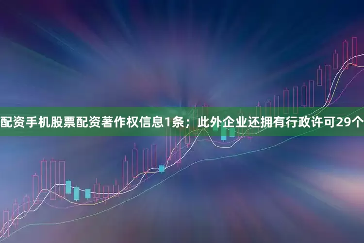 配资手机股票配资著作权信息1条；此外企业还拥有行政许可29个
