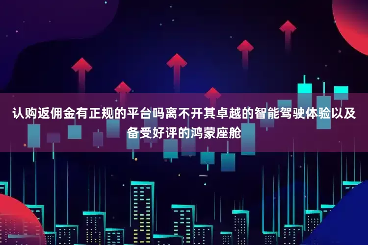 认购返佣金有正规的平台吗离不开其卓越的智能驾驶体验以及备受好评的鸿蒙座舱