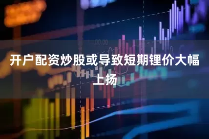 开户配资炒股或导致短期锂价大幅上扬