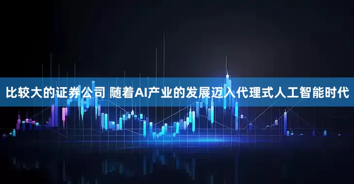 比较大的证券公司 随着AI产业的发展迈入代理式人工智能时代