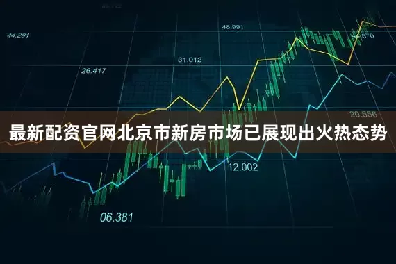 最新配资官网北京市新房市场已展现出火热态势