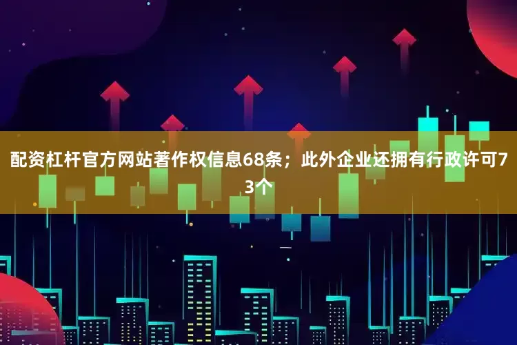 配资杠杆官方网站著作权信息68条；此外企业还拥有行政许可73个