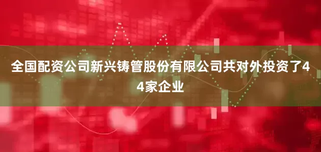 全国配资公司新兴铸管股份有限公司共对外投资了44家企业