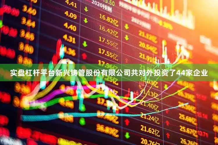 实盘杠杆平台新兴铸管股份有限公司共对外投资了44家企业