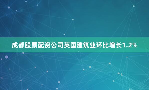 成都股票配资公司英国建筑业环比增长1.2%