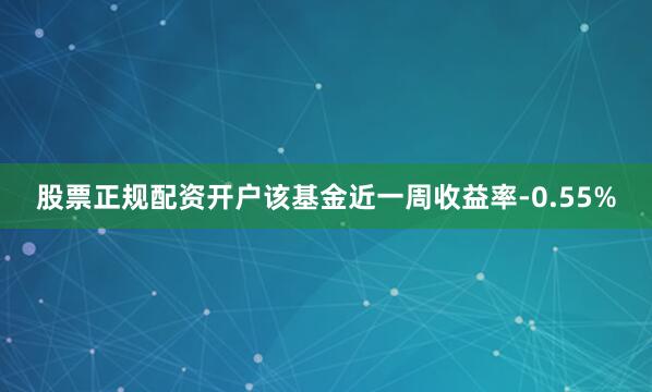 股票正规配资开户该基金近一周收益率-0.55%