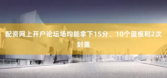 配资网上开户论坛场均能拿下15分、10个篮板和2次封盖