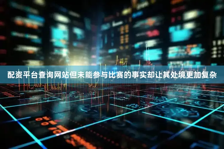 配资平台查询网站但未能参与比赛的事实却让其处境更加复杂