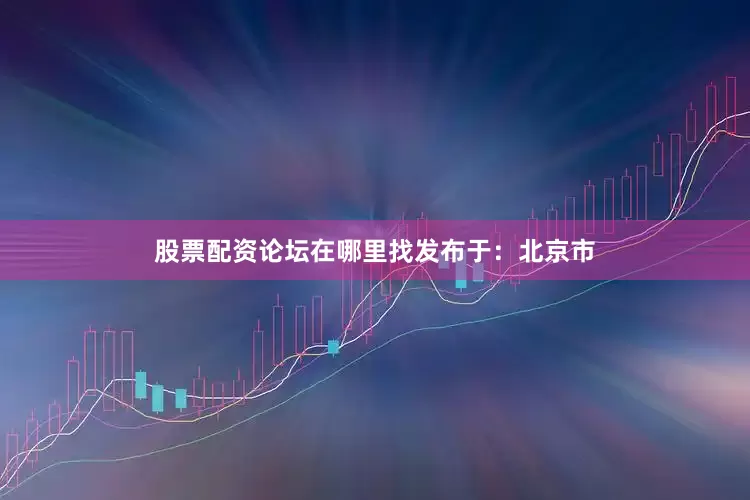 股票配资论坛在哪里找发布于：北京市