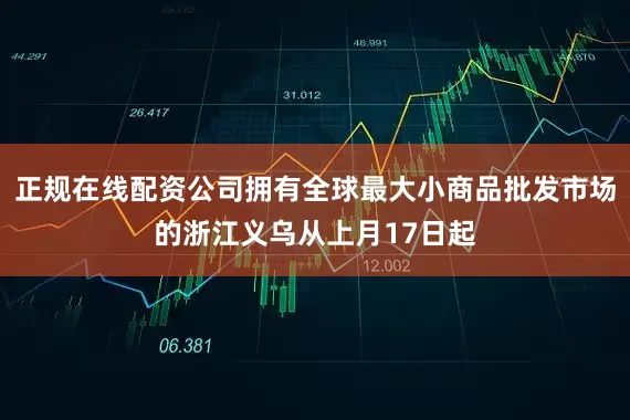 正规在线配资公司拥有全球最大小商品批发市场的浙江义乌从上月17日起